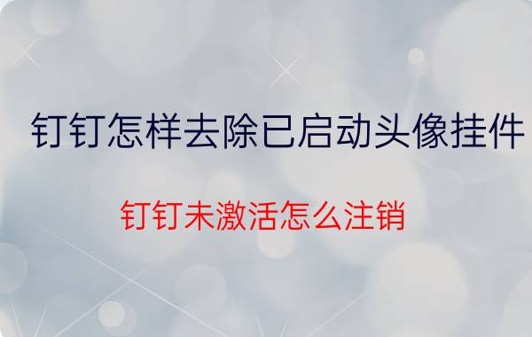 钉钉怎样去除已启动头像挂件 钉钉未激活怎么注销？